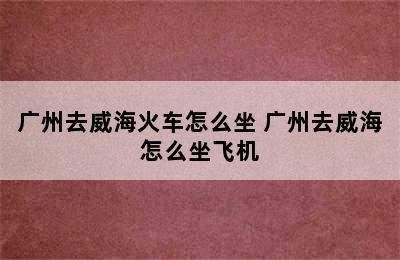 广州去威海火车怎么坐 广州去威海怎么坐飞机